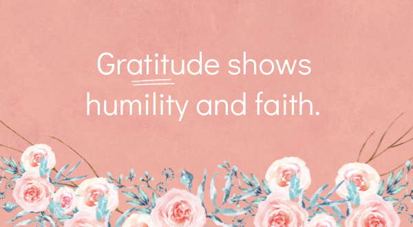 Gratitude shows humility and faith.